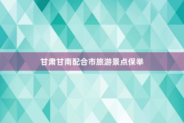 甘肃甘南配合市旅游景点保举
