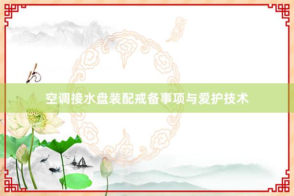 空调接水盘装配戒备事项与爱护技术