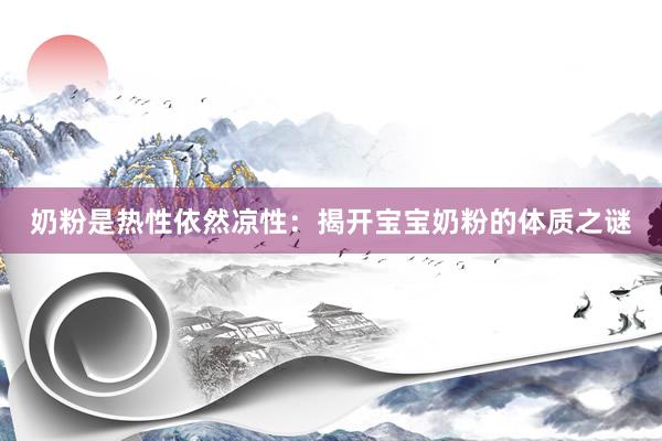 奶粉是热性依然凉性：揭开宝宝奶粉的体质之谜