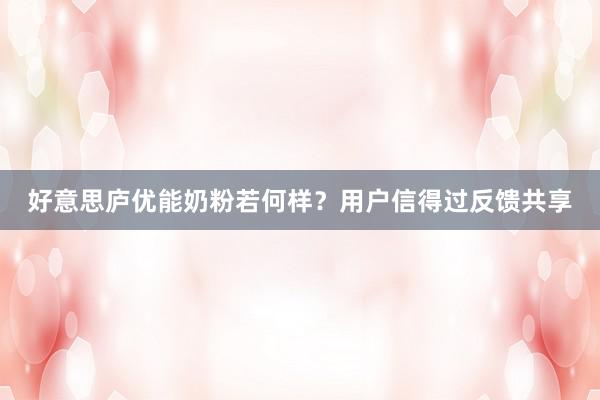 好意思庐优能奶粉若何样？用户信得过反馈共享