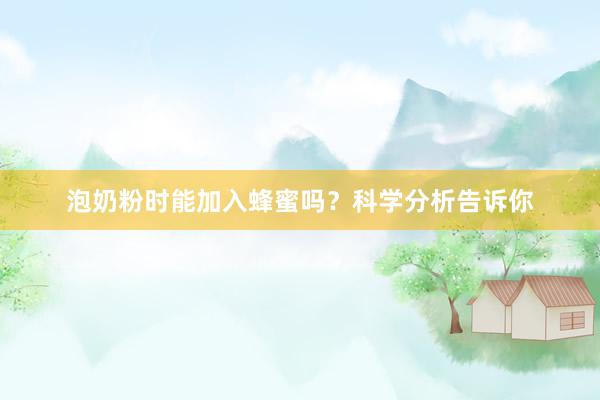 泡奶粉时能加入蜂蜜吗？科学分析告诉你