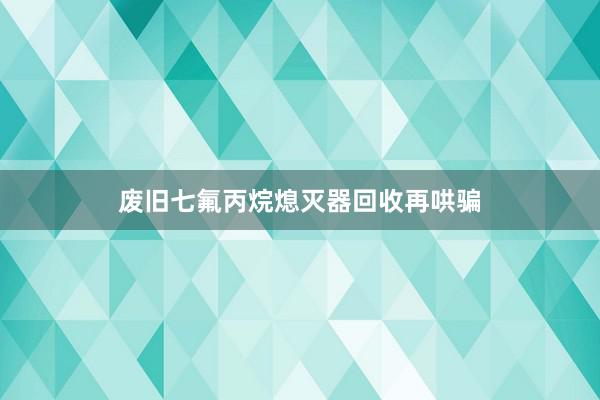 废旧七氟丙烷熄灭器回收再哄骗