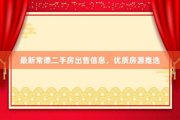 最新常德二手房出售信息，优质房源推选