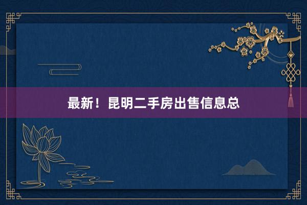 最新！昆明二手房出售信息总