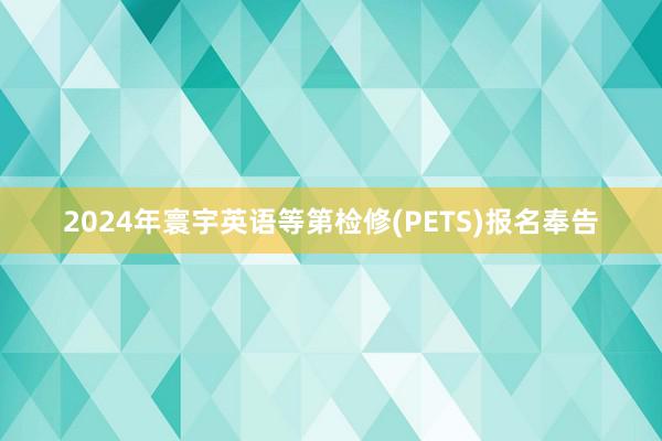 2024年寰宇英语等第检修(PETS)报名奉告