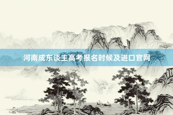 河南成东谈主高考报名时候及进口官网