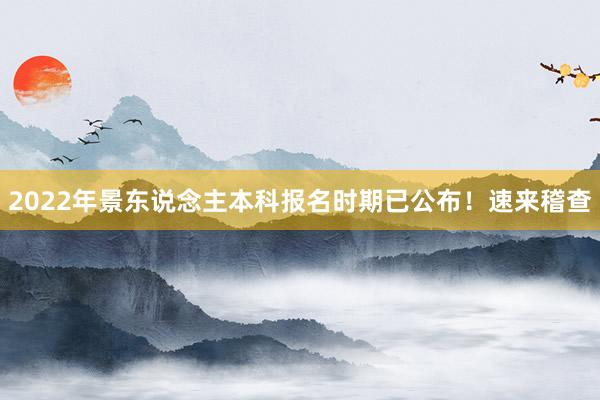 2022年景东说念主本科报名时期已公布！速来稽查