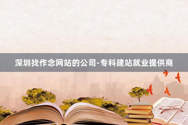深圳找作念网站的公司-专科建站就业提供商
