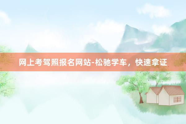 网上考驾照报名网站-松驰学车，快速拿证