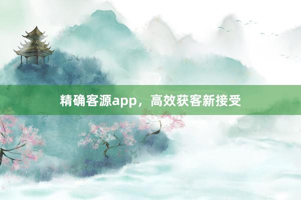 精确客源app，高效获客新接受