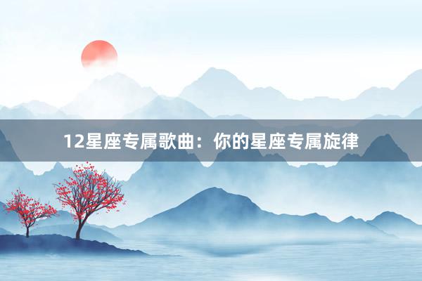 12星座专属歌曲：你的星座专属旋律