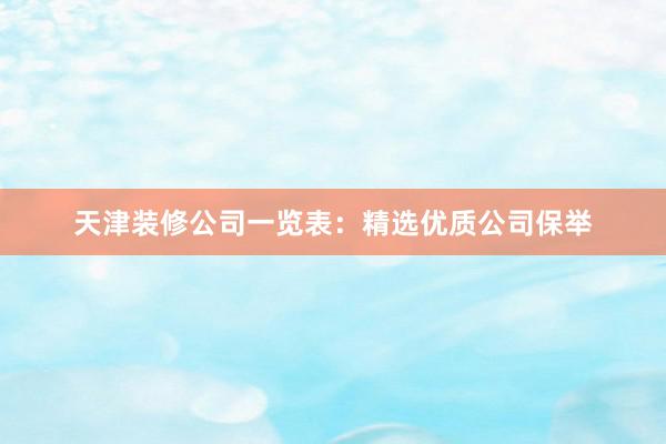天津装修公司一览表：精选优质公司保举