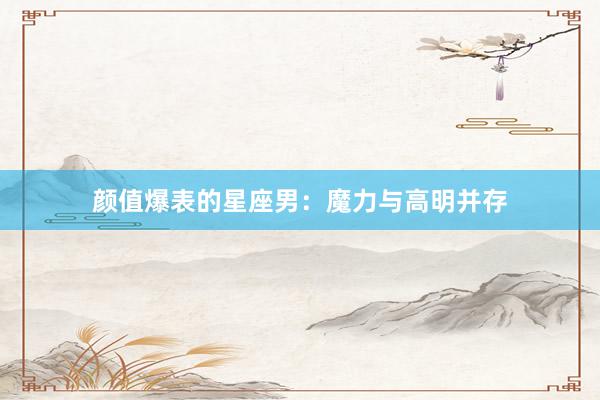 颜值爆表的星座男：魔力与高明并存