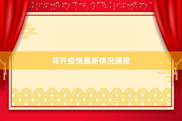 花齐疫情最新情况通报
