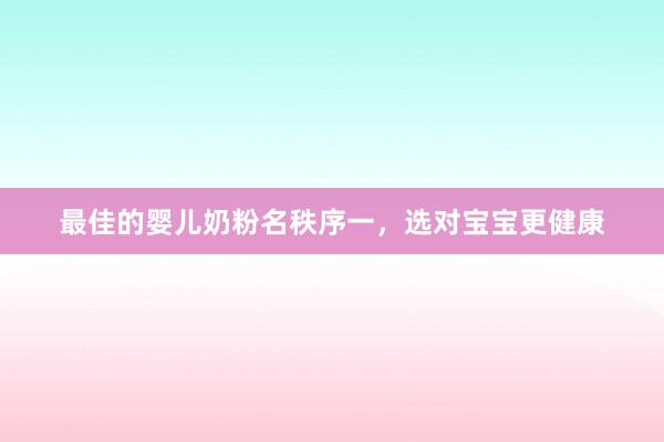 最佳的婴儿奶粉名秩序一，选对宝宝更健康