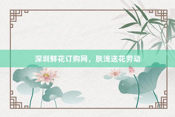 深圳鲜花订购网，肤浅送花劳动